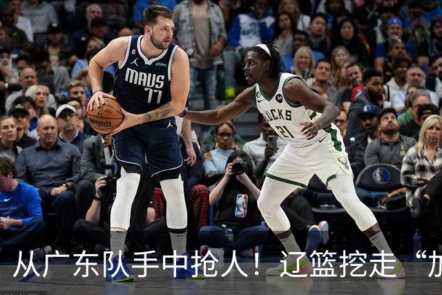 从广东队手中抢人！辽篮挖走“加强版杜润旺”，杜锋痛失锋线新星