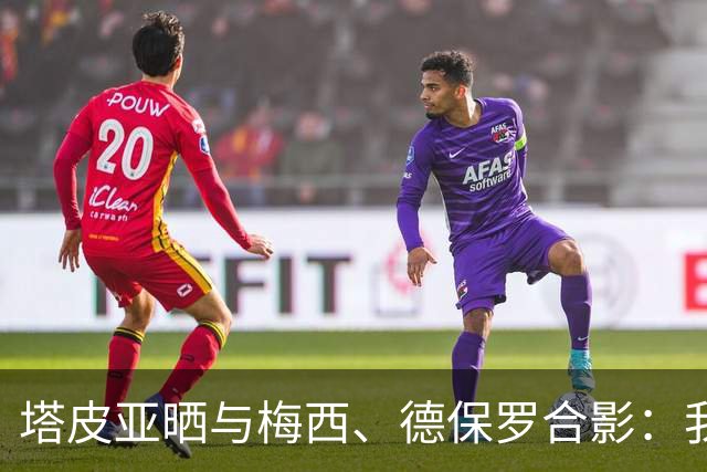 塔皮亚晒与梅西、德保罗合影：我们在一起！为了国旗我愿付出生命