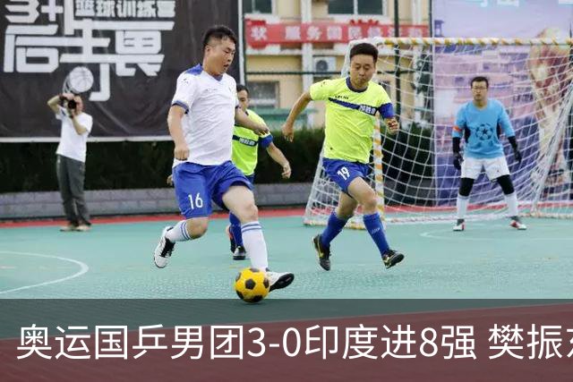 奥运国乒男团3-0印度进8强 樊振东逆转王楚钦横扫