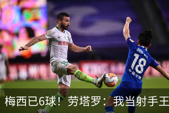 梅西已6球！劳塔罗：我当射手王？不可能了，梅西那表现我已词穷