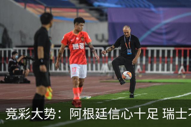 竞彩大势：阿根廷信心十足 瑞士不败可期