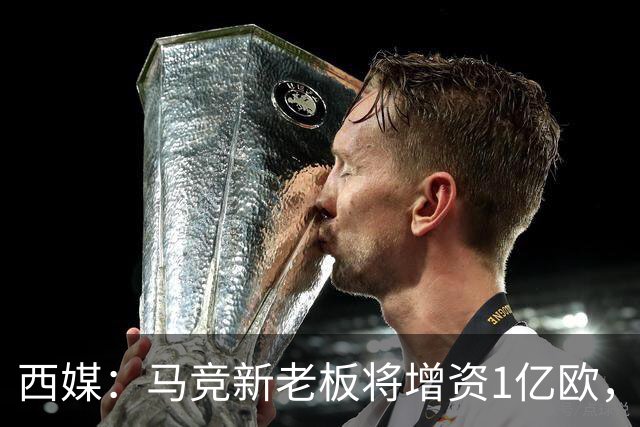 西媒：马竞新老板将增资1亿欧，其中一半用于体育城项目