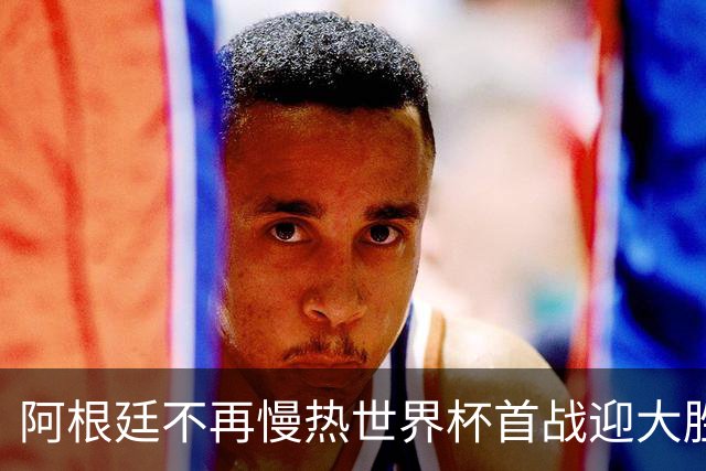 阿根廷不再慢热世界杯首战迎大胜 打破魔咒开启卫冕之旅